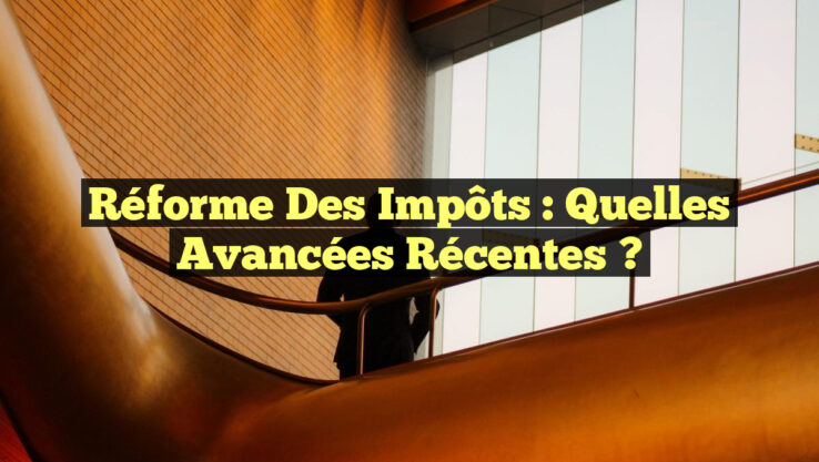 Réforme des impôts : Quelles avancées récentes ?